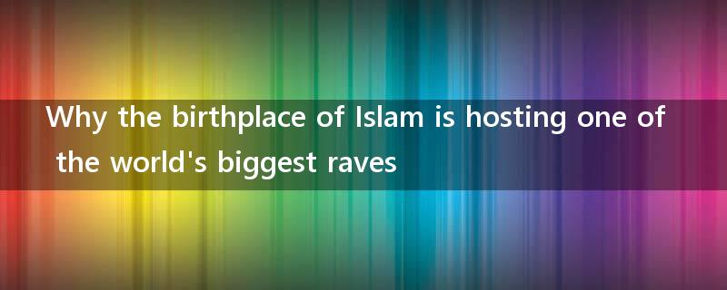 Why the birthplace of Islam is hosting one of the world's biggest raves